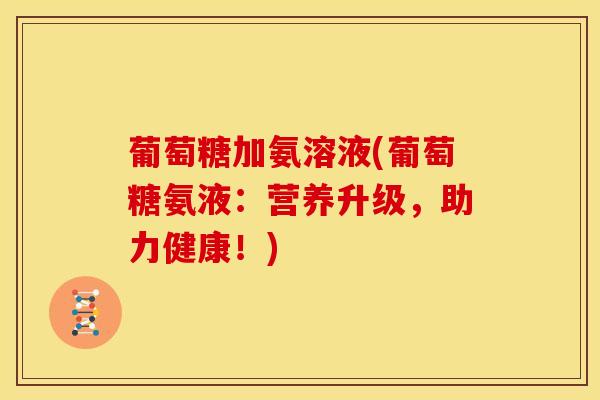 葡萄糖加氨溶液(葡萄糖氨液：营养升级，助力健康！)
