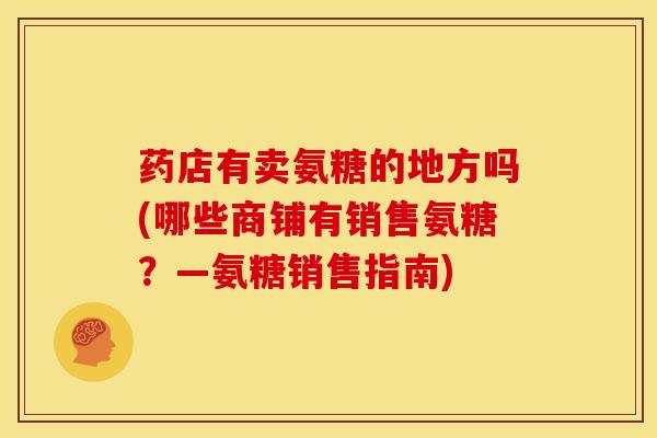 药店有卖氨糖的地方吗(哪些商铺有销售氨糖？—氨糖销售指南)