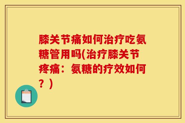 膝关节痛如何治疗吃氨糖管用吗(治疗膝关节疼痛：氨糖的疗效如何？)