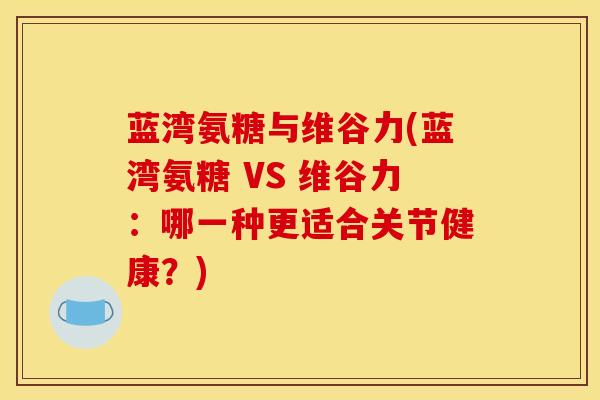蓝湾氨糖与维谷力(蓝湾氨糖 VS 维谷力：哪一种更适合关节健康？)