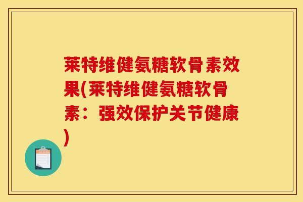 莱特维健氨糖软骨素效果(莱特维健氨糖软骨素：强效保护关节健康)