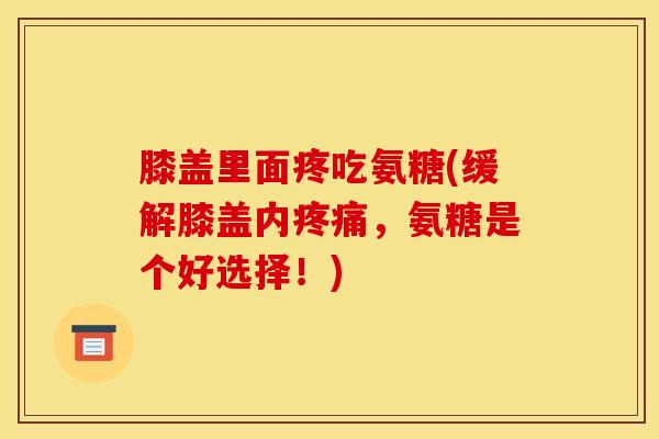 膝盖里面疼吃氨糖(缓解膝盖内疼痛，氨糖是个好选择！)