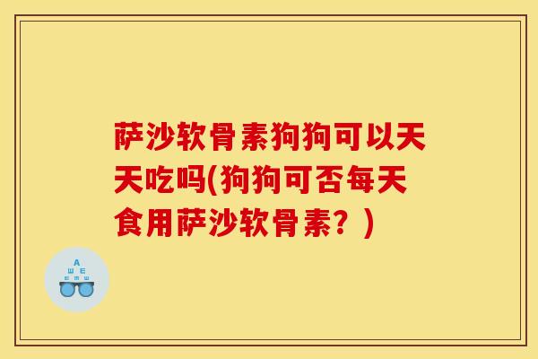萨沙软骨素狗狗可以天天吃吗(狗狗可否每天食用萨沙软骨素？)