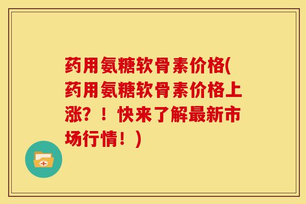 药用氨糖软骨素价格(药用氨糖软骨素价格上涨？！快来了解最新市场行情！)