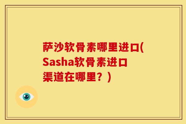 萨沙软骨素哪里进口(Sasha软骨素进口渠道在哪里？)