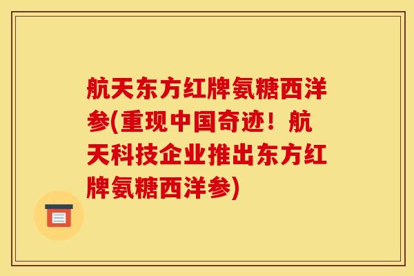 航天东方红牌氨糖西洋参(重现中国奇迹！航天科技企业推出东方红牌氨糖西洋参)-第1张图片-关节骑士