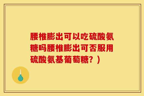腰椎膨出可以吃硫酸氨糖吗腰椎膨出可否服用硫酸氨基葡萄糖？)