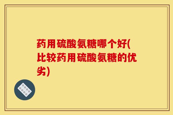 药用硫酸氨糖哪个好(比较药用硫酸氨糖的优劣)