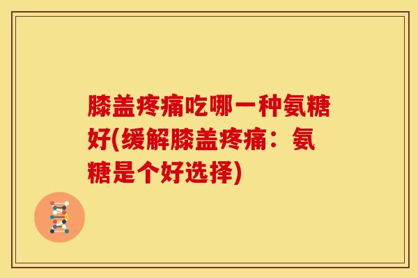 膝盖疼痛吃哪一种氨糖好(缓解膝盖疼痛：氨糖是个好选择)