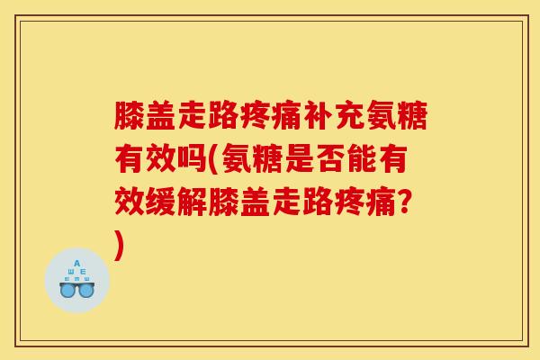 膝盖走路疼痛补充氨糖有效吗(氨糖是否能有效缓解膝盖走路疼痛？)