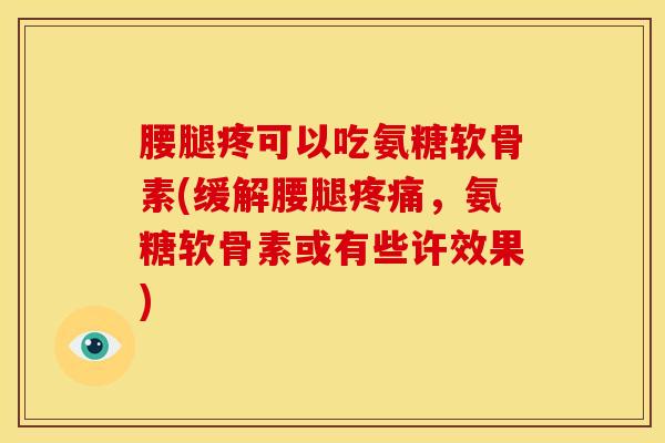腰腿疼可以吃氨糖软骨素(缓解腰腿疼痛，氨糖软骨素或有些许效果)