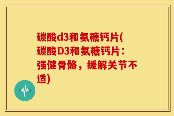 碳酸d3和氨糖钙片(碳酸D3和氨糖钙片：强健骨骼，缓解关节不适)