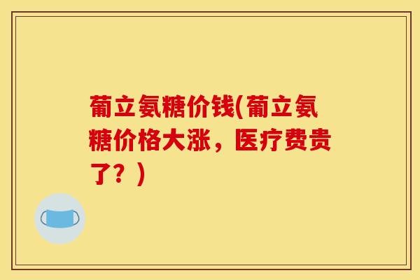 葡立氨糖价钱(葡立氨糖价格大涨，医疗费贵了？)