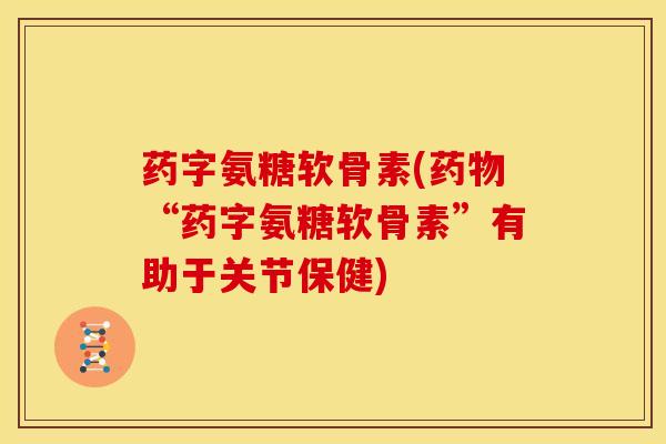 药字氨糖软骨素(药物“药字氨糖软骨素”有助于关节保健)-第1张图片-关节骑士 药字氨糖软骨素(药物“药字氨糖软骨素”有助于关节保健)-第1张图片-关节骑士