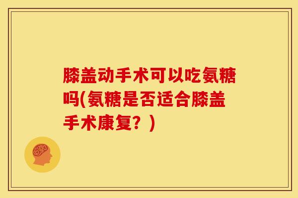膝盖动手术可以吃氨糖吗(氨糖是否适合膝盖手术康复?)-第1张图片-关节骑士 膝盖动手术可以吃氨糖吗(氨糖是否适合膝盖手术康复?)-第1张图片-关节骑士