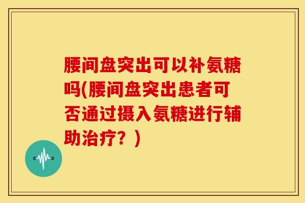 腰间盘突出可以补氨糖吗(腰间盘突出患者可否通过摄入氨糖进行辅助治疗？)
