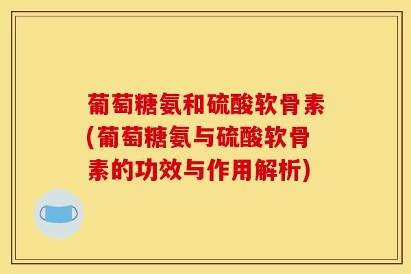 葡萄糖氨和硫酸软骨素(葡萄糖氨与硫酸软骨素的功效与作用解析)