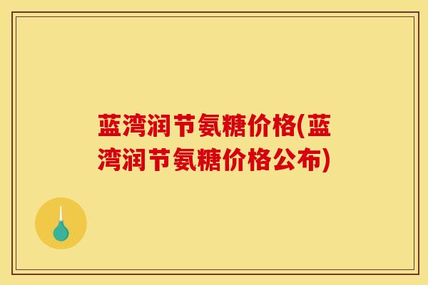 蓝湾润节氨糖价格(蓝湾润节氨糖价格公布)-第1张图片-关节骑士 蓝湾润节氨糖价格(蓝湾润节氨糖价格公布)-第1张图片-关节骑士