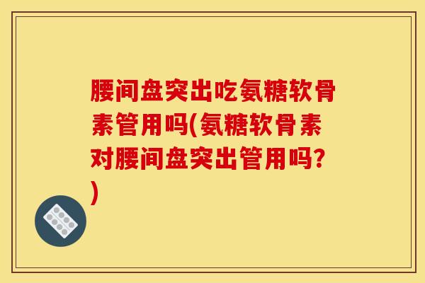 腰间盘突出吃氨糖软骨素管用吗(氨糖软骨素对腰间盘突出管用吗？)