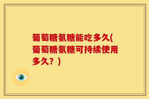 葡萄糖氨糖能吃多久(葡萄糖氨糖可持续使用多久？)
