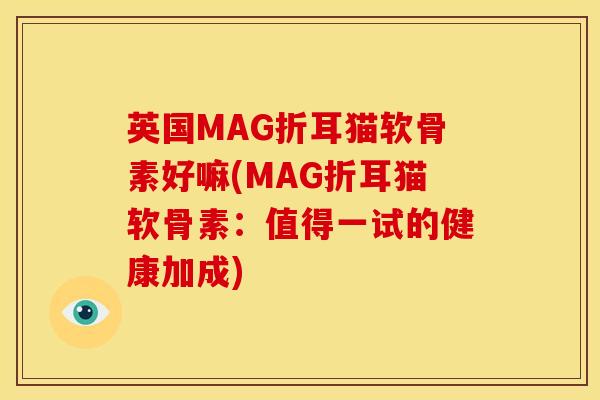 英国MAG折耳猫软骨素好嘛(MAG折耳猫软骨素：值得一试的健康加成)
