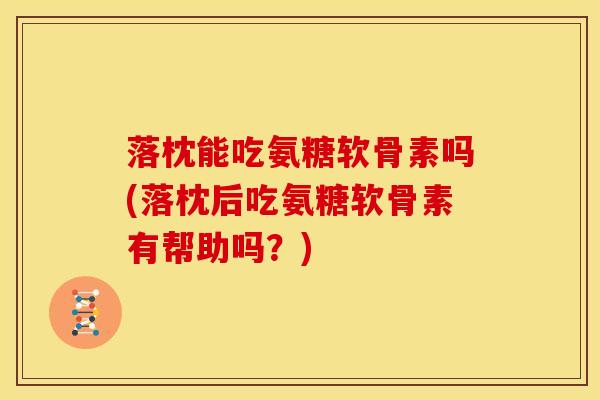 落枕能吃氨糖软骨素吗(落枕后吃氨糖软骨素有帮助吗？)