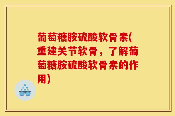 葡萄糖胺硫酸软骨素(重建关节软骨，了解葡萄糖胺硫酸软骨素的作用)