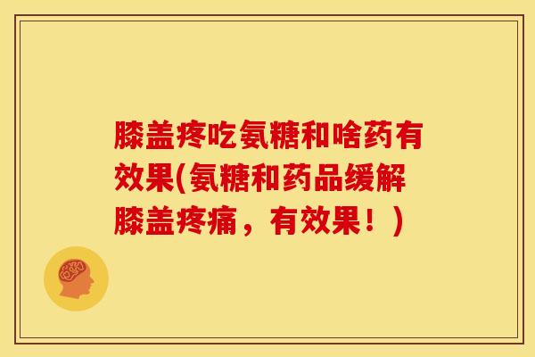 膝盖疼吃氨糖和啥药有效果(氨糖和药品缓解膝盖疼痛，有效果！)