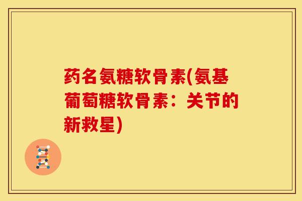 药名氨糖软骨素(氨基葡萄糖软骨素：关节的新救星)