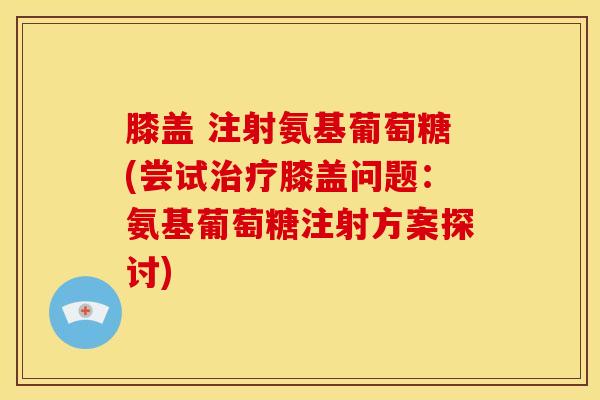膝盖 注射氨基葡萄糖(尝试治疗膝盖问题:氨基葡萄糖注射方案探讨)-第1张图片-关节骑士 膝盖 注射氨基葡萄糖(尝试治疗膝盖问题:氨基葡萄糖注射方案探讨)-第1张图片-关节骑士