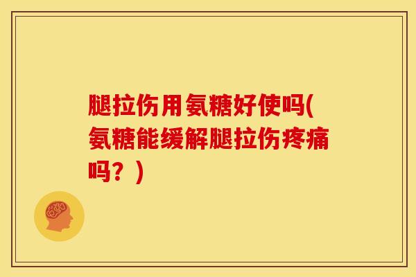 腿拉伤用氨糖好使吗(氨糖能缓解腿拉伤疼痛吗？)