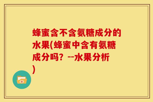蜂蜜含不含氨糖成分的水果(蜂蜜中含有氨糖成分吗？--水果分析)