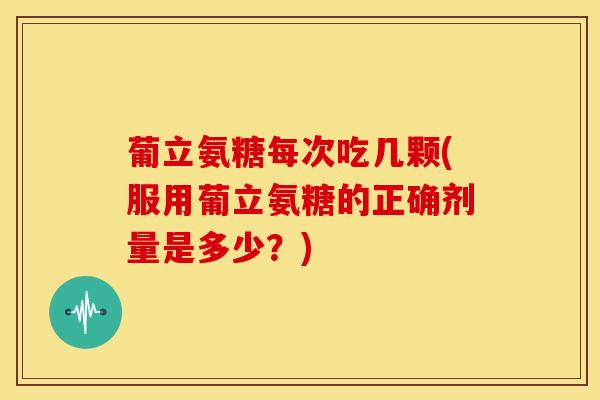 葡立氨糖每次吃几颗(服用葡立氨糖的正确剂量是多少？)
