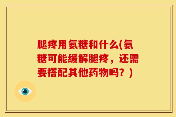 腿疼用氨糖和什么(氨糖可能缓解腿疼,还需要搭配其他药物吗?)-第1张图片-关节骑士 腿疼用氨糖和什么(氨糖可能缓解腿疼,还需要搭配其他药物吗?)-第1张图片-关节骑士