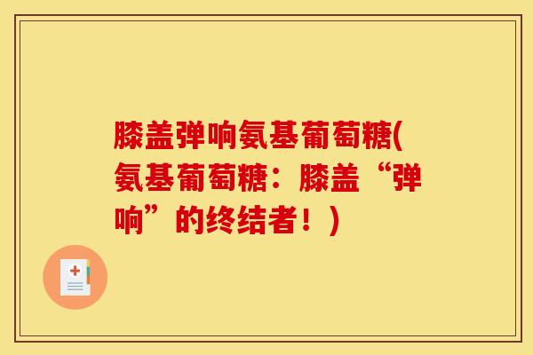 膝盖弹响氨基葡萄糖(氨基葡萄糖：膝盖“弹响”的终结者！)