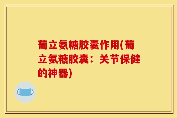 葡立氨糖胶囊作用(葡立氨糖胶囊：关节保健的神器)