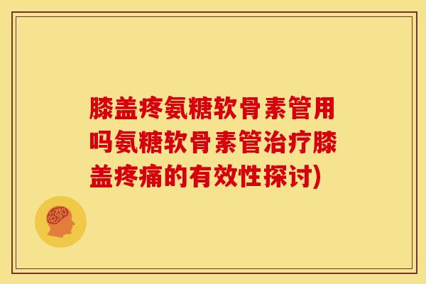 膝盖疼氨糖软骨素管用吗氨糖软骨素管治疗膝盖疼痛的有效性探讨)-第1张图片-关节骑士