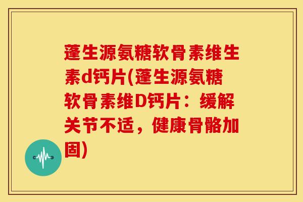 蓬生源氨糖软骨素维生素d钙片(蓬生源氨糖软骨素维D钙片：缓解关节不适，健康骨骼加固)