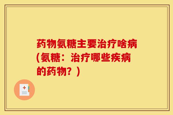药物氨糖主要治疗啥病(氨糖：治疗哪些疾病的药物？)