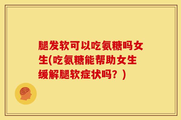 腿发软可以吃氨糖吗女生(吃氨糖能帮助女生缓解腿软症状吗？)