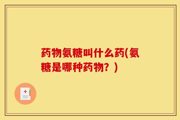 药物氨糖叫什么药(氨糖是哪种药物？)