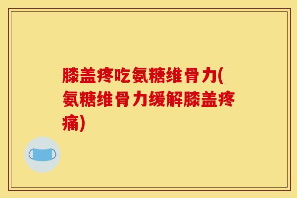 膝盖疼吃氨糖维骨力(氨糖维骨力缓解膝盖疼痛)