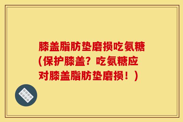 膝盖脂肪垫磨损吃氨糖(保护膝盖？吃氨糖应对膝盖脂肪垫磨损！)