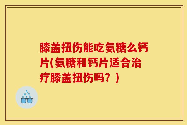 膝盖扭伤能吃氨糖么钙片(氨糖和钙片适合治疗膝盖扭伤吗？)