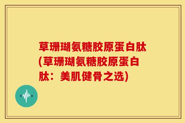 草珊瑚氨糖胶原蛋白肽(草珊瑚氨糖胶原蛋白肽：美肌健骨之选)-第1张图片-关节骑士