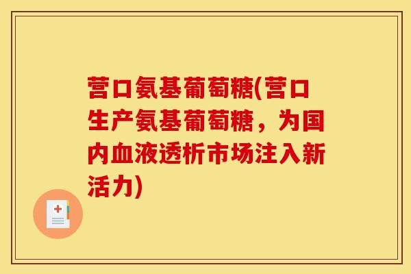 营口氨基葡萄糖(营口生产氨基葡萄糖，为国内血液透析市场注入新活力)