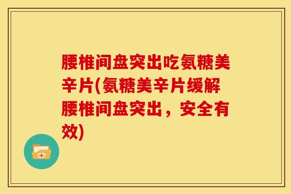 腰椎间盘突出吃氨糖美辛片(氨糖美辛片缓解腰椎间盘突出，安全有效)