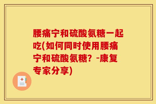 腰痛宁和硫酸氨糖一起吃(如何同时使用腰痛宁和硫酸氨糖？-康复专家分享)-第1张图片-关节骑士