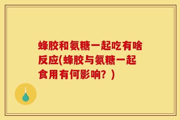 蜂胶和氨糖一起吃有啥反应(蜂胶与氨糖一起食用有何影响？)