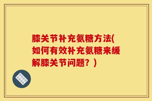 膝关节补充氨糖方法(如何有效补充氨糖来缓解膝关节问题？)